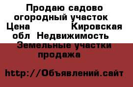 Продаю садово-огородный участок › Цена ­ 50 000 - Кировская обл. Недвижимость » Земельные участки продажа   